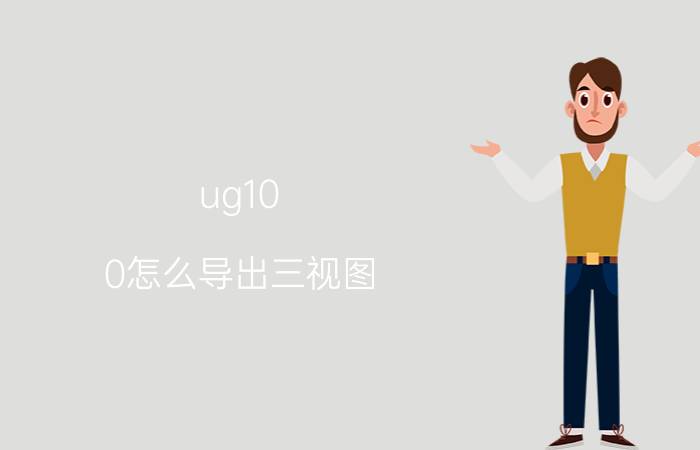 ug10.0怎么导出三视图 三维设计软件那个最好？